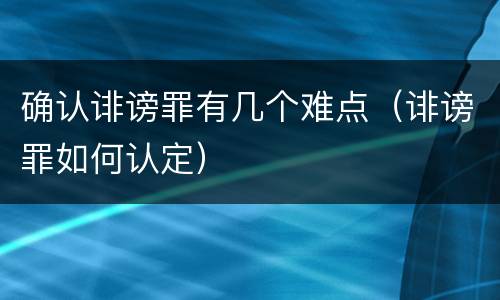 确认诽谤罪有几个难点（诽谤罪如何认定）