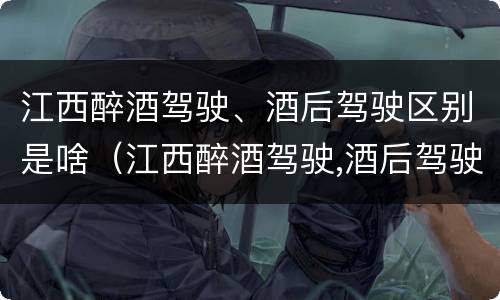 江西醉酒驾驶、酒后驾驶区别是啥（江西醉酒驾驶,酒后驾驶区别是啥呢）