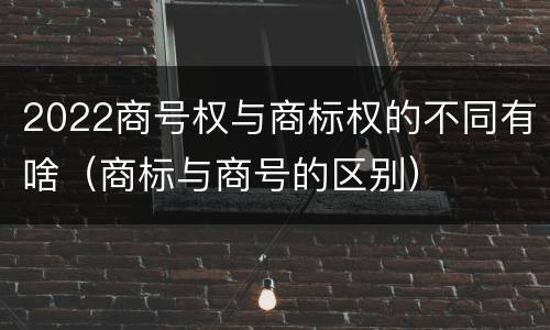 2022商号权与商标权的不同有啥（商标与商号的区别）