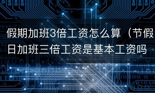 假期加班3倍工资怎么算（节假日加班三倍工资是基本工资吗）