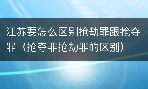 江苏要怎么区别抢劫罪跟抢夺罪（抢夺罪抢劫罪的区别）
