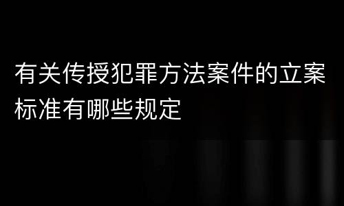 有关传授犯罪方法案件的立案标准有哪些规定