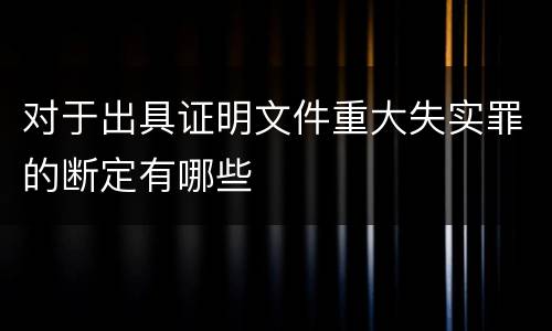 对于出具证明文件重大失实罪的断定有哪些