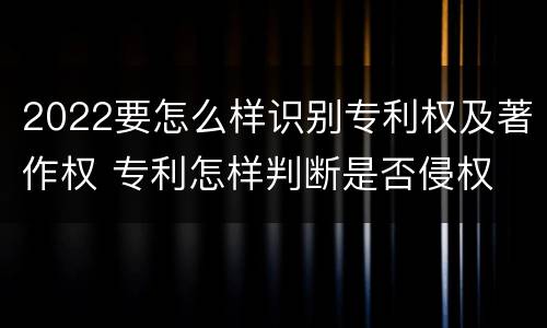 2022要怎么样识别专利权及著作权 专利怎样判断是否侵权