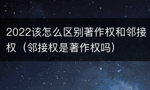 2022该怎么区别著作权和邻接权（邻接权是著作权吗）
