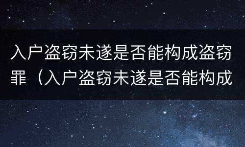 入户盗窃未遂是否能构成盗窃罪（入户盗窃未遂是否能构成盗窃罪）