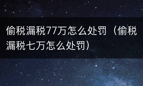 偷税漏税77万怎么处罚（偷税漏税七万怎么处罚）