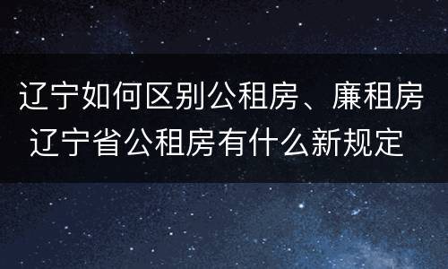 辽宁如何区别公租房、廉租房 辽宁省公租房有什么新规定