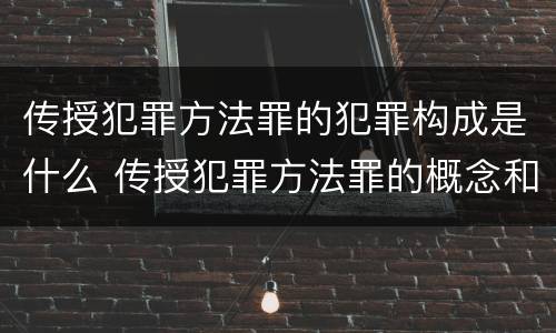 传授犯罪方法罪的犯罪构成是什么 传授犯罪方法罪的概念和特征是什么