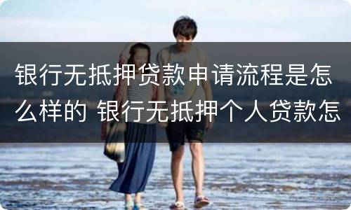 银行无抵押贷款申请流程是怎么样的 银行无抵押个人贷款怎么办理