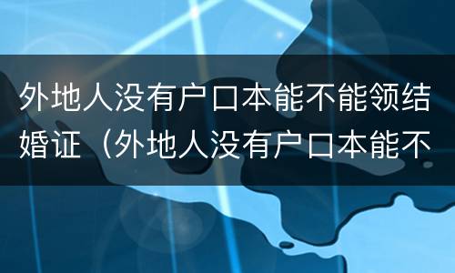 外地人没有户口本能不能领结婚证（外地人没有户口本能不能领结婚证呢）
