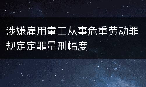 涉嫌雇用童工从事危重劳动罪规定定罪量刑幅度