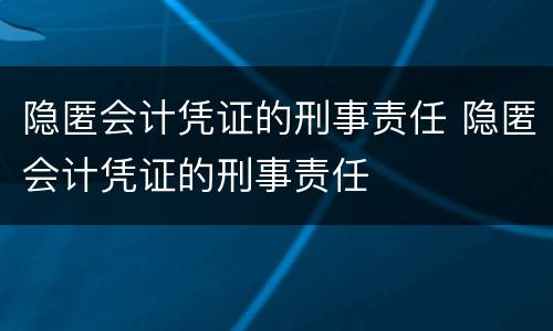 隐匿会计凭证的刑事责任 隐匿会计凭证的刑事责任