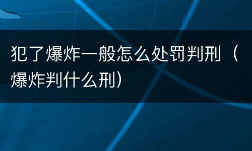 犯了爆炸一般怎么处罚判刑（爆炸判什么刑）