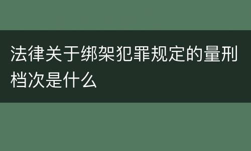 法律关于绑架犯罪规定的量刑档次是什么