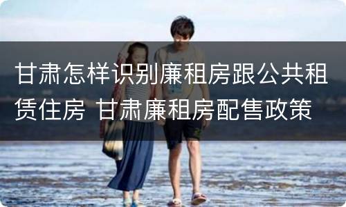 甘肃怎样识别廉租房跟公共租赁住房 甘肃廉租房配售政策