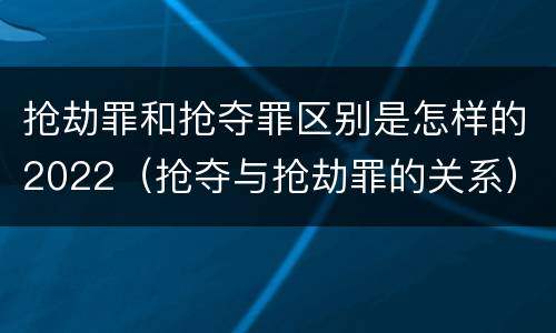 抢劫罪和抢夺罪区别是怎样的2022（抢夺与抢劫罪的关系）