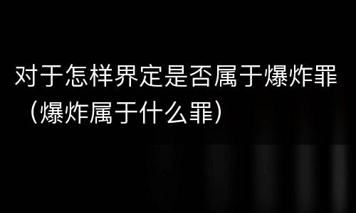 对于怎样界定是否属于爆炸罪（爆炸属于什么罪）