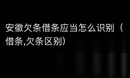 安徽欠条借条应当怎么识别（借条,欠条区别）