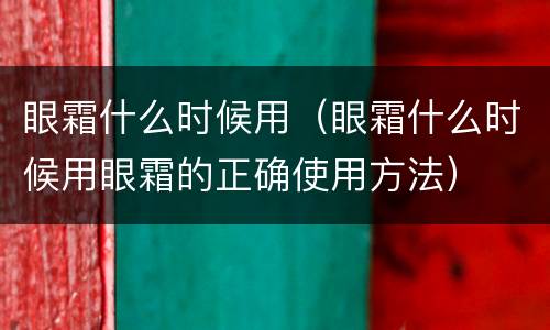 眼霜什么时候用（眼霜什么时候用眼霜的正确使用方法）
