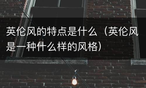 英伦风的特点是什么（英伦风是一种什么样的风格）