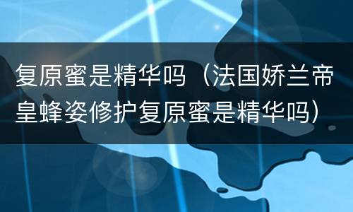 复原蜜是精华吗（法国娇兰帝皇蜂姿修护复原蜜是精华吗）