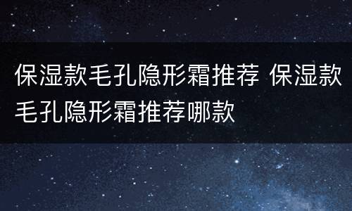 保湿款毛孔隐形霜推荐 保湿款毛孔隐形霜推荐哪款