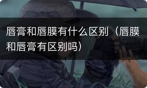 唇膏和唇膜有什么区别（唇膜和唇膏有区别吗）