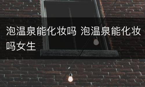 泡温泉能化妆吗 泡温泉能化妆吗女生