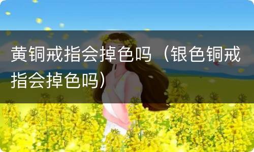黄铜戒指会掉色吗（银色铜戒指会掉色吗）
