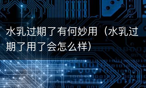 水乳过期了有何妙用（水乳过期了用了会怎么样）