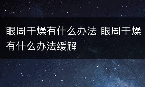 眼周干燥有什么办法 眼周干燥有什么办法缓解