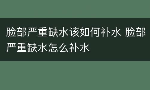 脸部严重缺水该如何补水 脸部严重缺水怎么补水