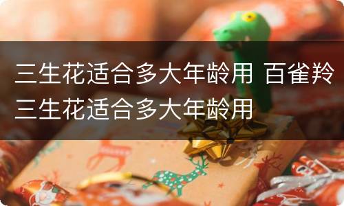 三生花适合多大年龄用 百雀羚三生花适合多大年龄用