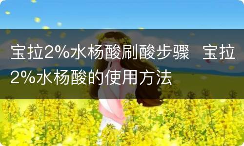 宝拉2%水杨酸刷酸步骤  宝拉2%水杨酸的使用方法