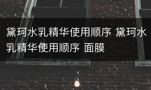 黛珂水乳精华使用顺序 黛珂水乳精华使用顺序 面膜