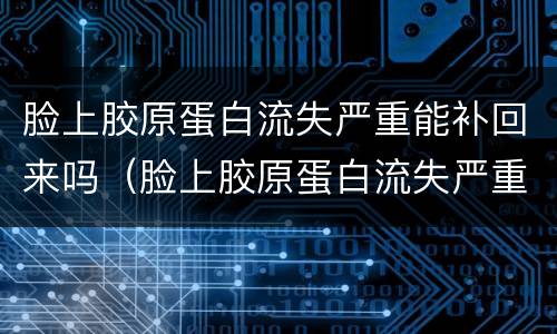 脸上胶原蛋白流失严重能补回来吗（脸上胶原蛋白流失严重能补回来吗视频）