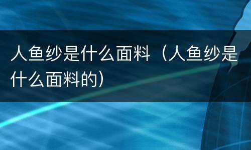人鱼纱是什么面料（人鱼纱是什么面料的）