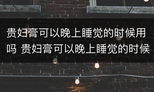 贵妇膏可以晚上睡觉的时候用吗 贵妇膏可以晚上睡觉的时候用吗女生