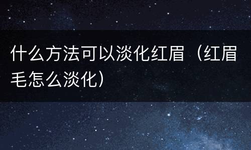 什么方法可以淡化红眉（红眉毛怎么淡化）