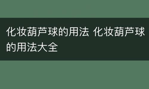 化妆葫芦球的用法 化妆葫芦球的用法大全