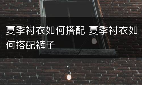 夏季衬衣如何搭配 夏季衬衣如何搭配裤子
