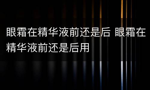 眼霜在精华液前还是后 眼霜在精华液前还是后用