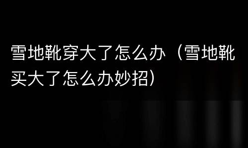 雪地靴穿大了怎么办（雪地靴买大了怎么办妙招）