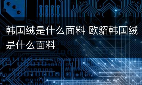 韩国绒是什么面料 欧貂韩国绒是什么面料