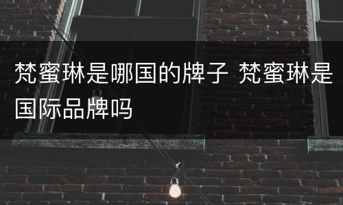 梵蜜琳是哪国的牌子 梵蜜琳是国际品牌吗