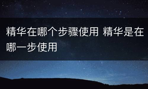 精华在哪个步骤使用 精华是在哪一步使用