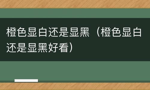 橙色显白还是显黑（橙色显白还是显黑好看）