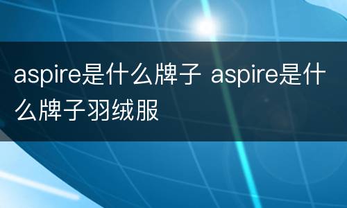 aspire是什么牌子 aspire是什么牌子羽绒服
