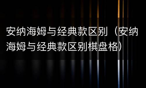 安纳海姆与经典款区别（安纳海姆与经典款区别棋盘格）